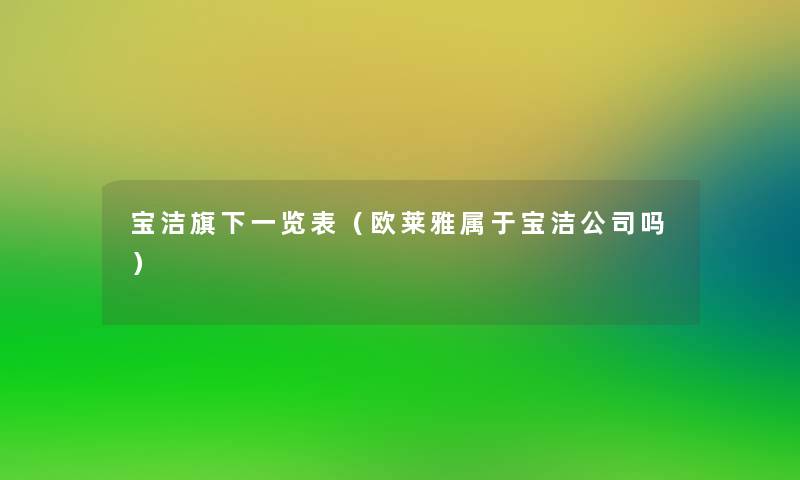 宝洁旗下一览表（欧莱雅属于宝洁公司吗）