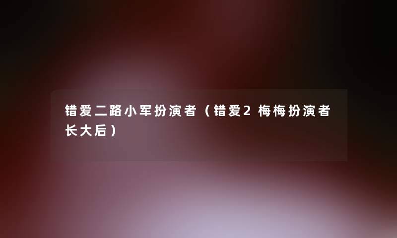 错爱二路小军扮演者（错爱2梅梅扮演者长大后）