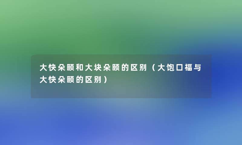 大快朵颐和大块朵颐的区别（大饱口福与大快朵颐的区别）