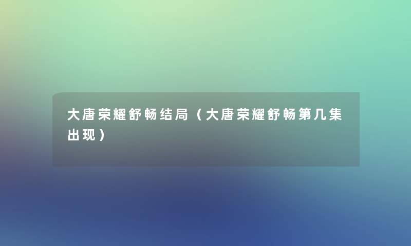 大唐荣耀舒畅结局（大唐荣耀舒畅第几集出现）