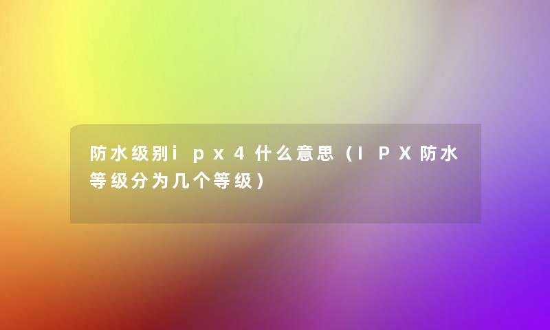 防水级别ipx4什么意思（IPX防水等级分为几个等级）