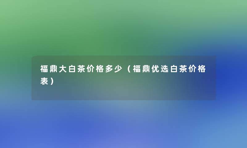 福鼎大白茶价格多少（福鼎优选白茶价格表）