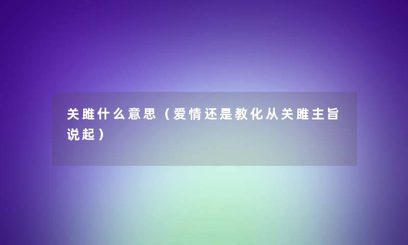 关雎什么意思（爱情还是教化从关雎主旨说起）