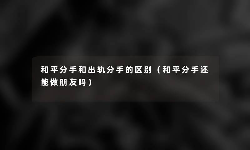 和平分手和出轨分手的区别（和平分手还能做朋友吗）