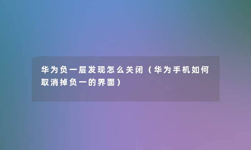 华为负一层发现怎么关闭（华为手机如何取消掉负一的界面）