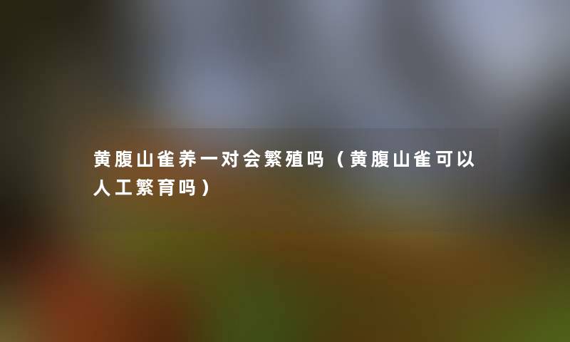 黄腹山雀养一对会繁殖吗（黄腹山雀可以人工繁育吗）