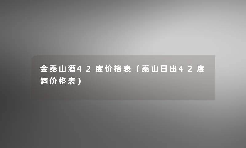 金泰山酒42度价格表（泰山日出42度酒价格表）