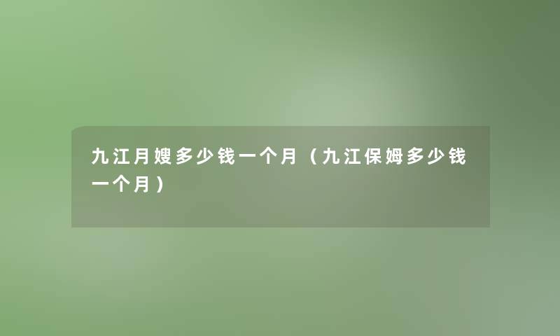 九江月嫂多少钱一个月（九江保姆多少钱一个月）