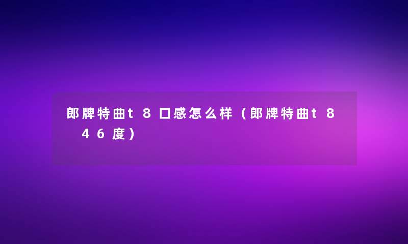 郎牌特曲t8口感怎么样（郎牌特曲t8 46度）