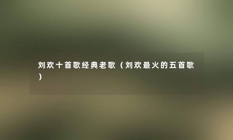 刘欢十首歌经典老歌（刘欢火的五首歌）