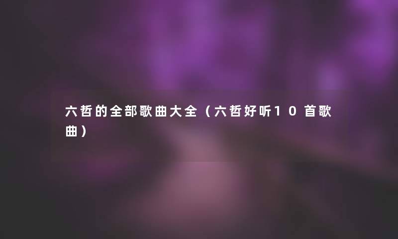 六哲的整理的歌曲大全（六哲好听10首歌曲）