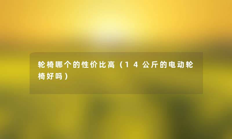 轮椅哪个的性价比高（14公斤的电动轮椅好吗）