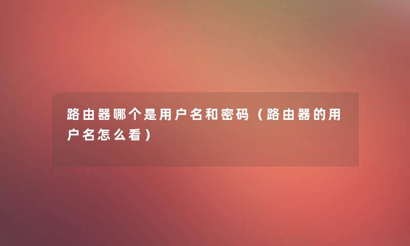 路由器哪个是用户名和密码（路由器的用户名怎么看）