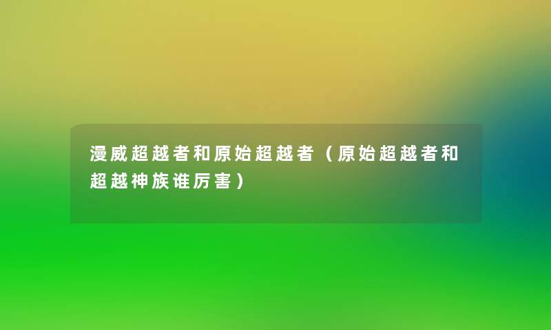 漫威超越者和原始超越者（原始超越者和超越神族谁厉害）