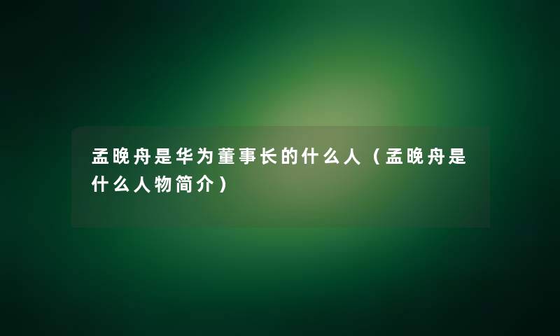 孟晚舟是华为董事长想象中哈的什么人（孟晚舟是什么人物简介）