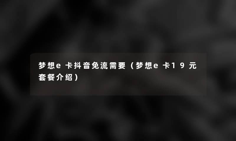 梦想e卡抖音免流需要（梦想e卡19元套餐介绍）