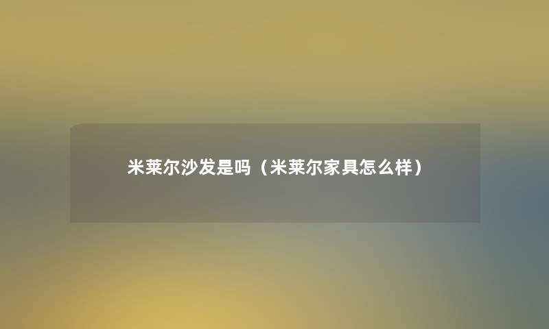 米莱尔沙发是吗（米莱尔家具怎么样）