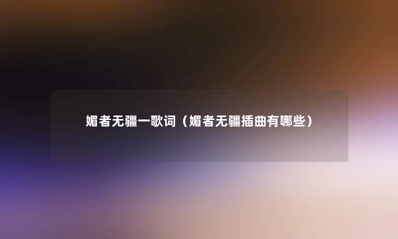 媚者无疆一歌词（媚者无疆插曲有哪些）