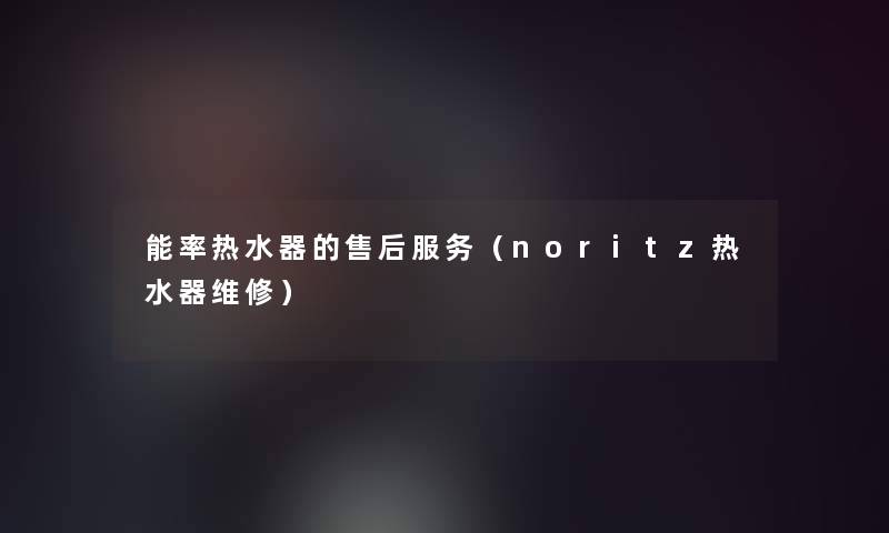 能率热水器的售后服务（noritz热水器维修）