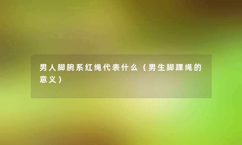 男人脚腕系红绳代表什么（男生脚踝绳的意义）