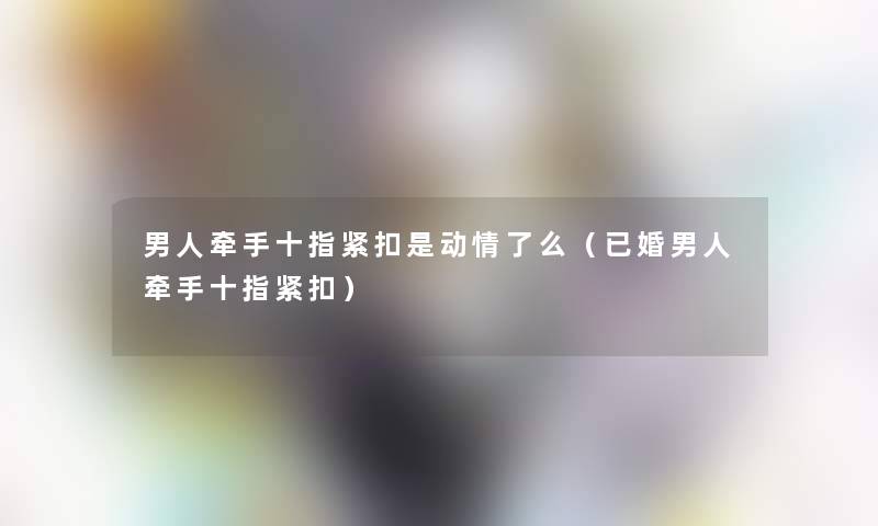 男人牵手十指紧扣是动情了么（已婚男人牵手十指紧扣）