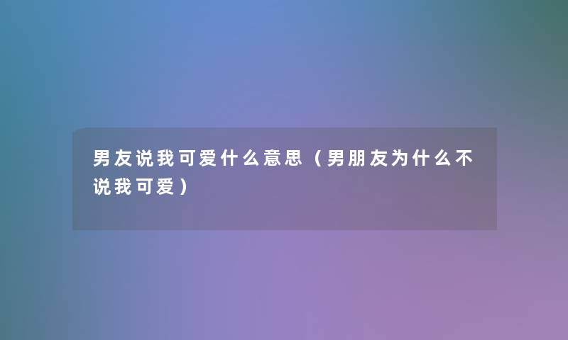 男友说我可爱什么意思（男朋友为什么不说我可爱）