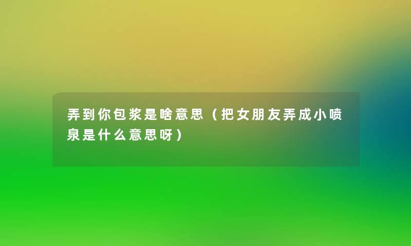 弄到你包浆是啥意思（把女朋友弄成小喷泉是什么意思呀）