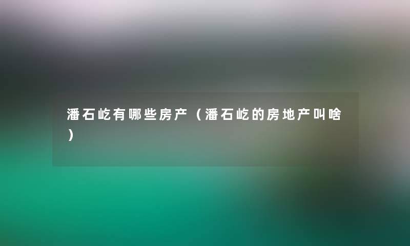 潘石屹有哪些房产（潘石屹的房地产叫啥）