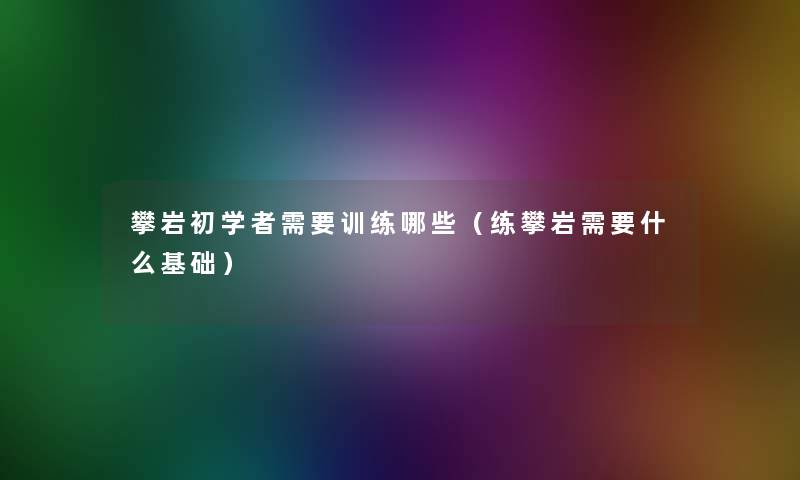 攀岩初学者需要训练哪些（练攀岩需要什么基础）