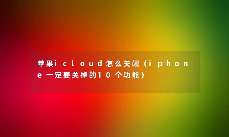 苹果icloud怎么关闭（iphone一定要关掉的10个功能）