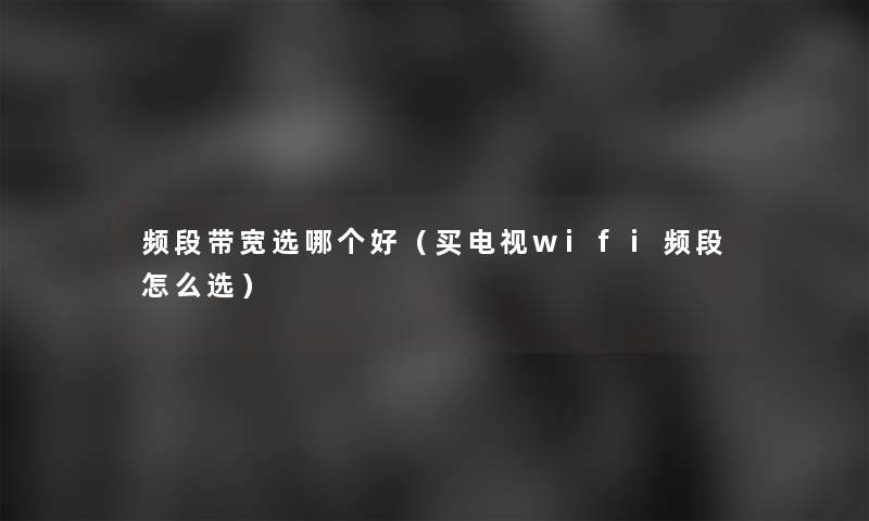 频段带宽选哪个好（买电视wifi频段怎么选）