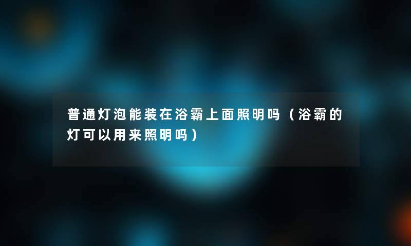 普通灯泡能装在浴霸上面照明吗（浴霸的灯可以用来照明吗）