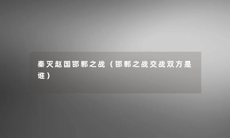 秦灭赵国邯郸之战（邯郸之战交战双方是谁）