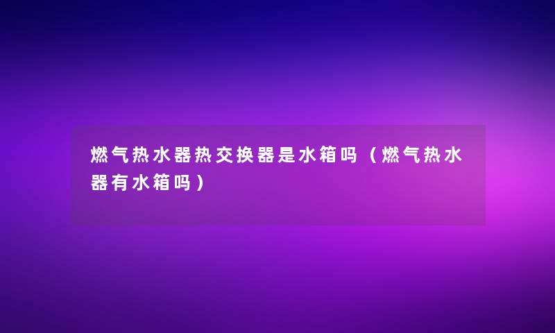 燃气热水器热交换器是水箱吗（燃气热水器有水箱吗）