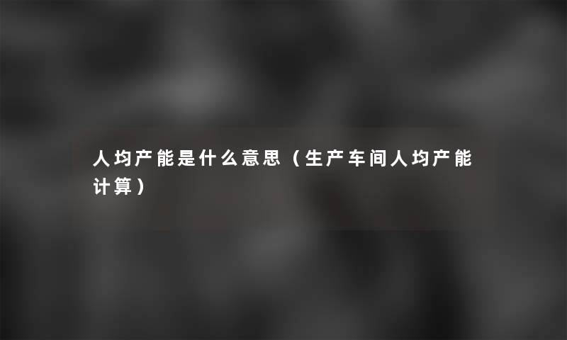 人均产能是什么意思（生产车间人均产能计算）