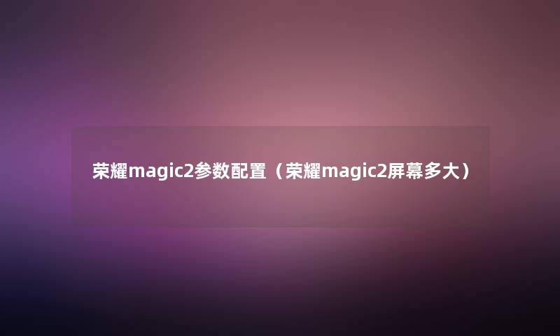 荣耀magic2参数配置（荣耀magic2屏幕多大）