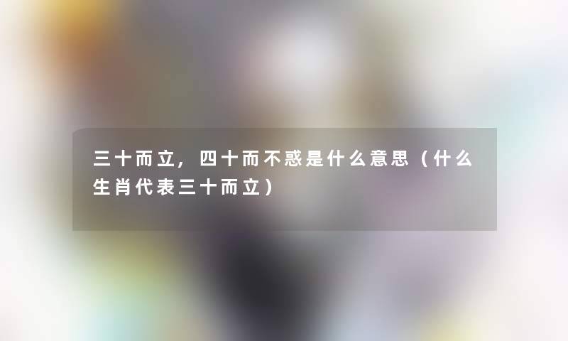 三十而立,四十而不惑是什么意思（什么生肖代表三十而立）