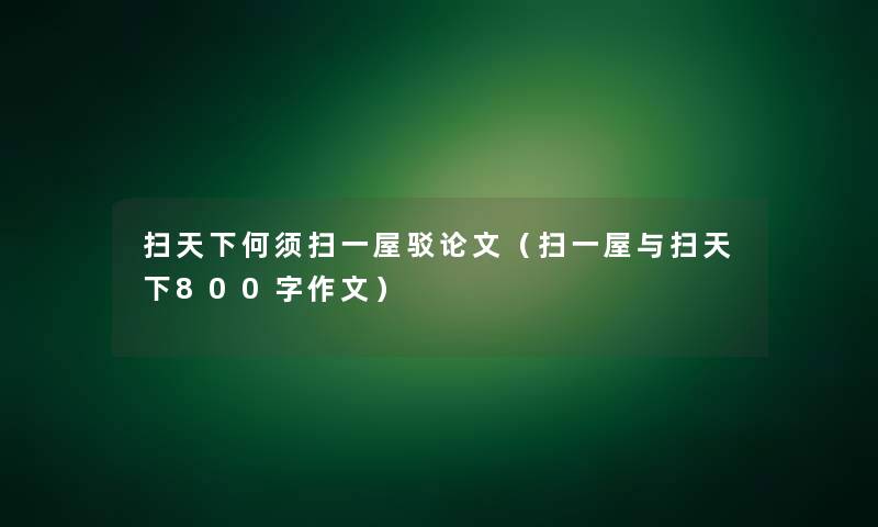 扫天下何须扫一屋驳论文（扫一屋与扫天下800字作文）