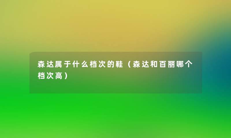 森达属于什么档次的鞋（森达和百丽哪个档次高）