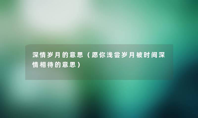 深情岁月的意思（愿你浅尝岁月被时间深情相待的意思）