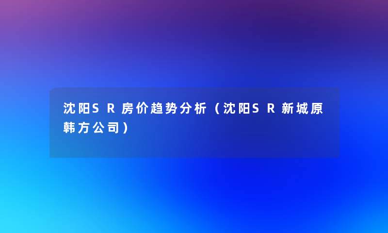 沈阳SR房价趋势要说（沈阳SR新城原韩方公司）