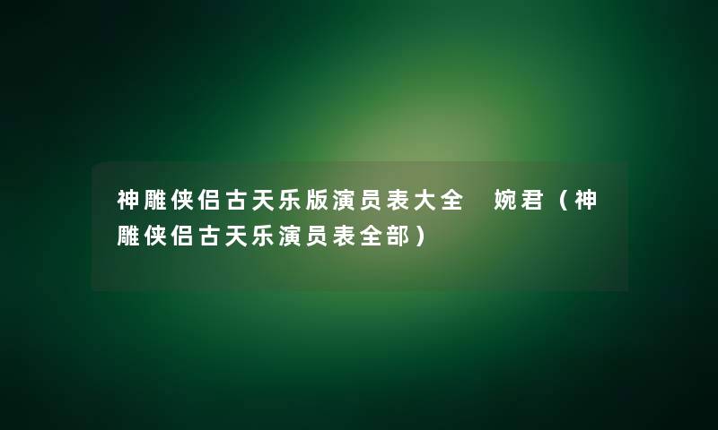 神雕侠侣古天乐版演员表大全 婉君（神雕侠侣古天乐演员表整理的）