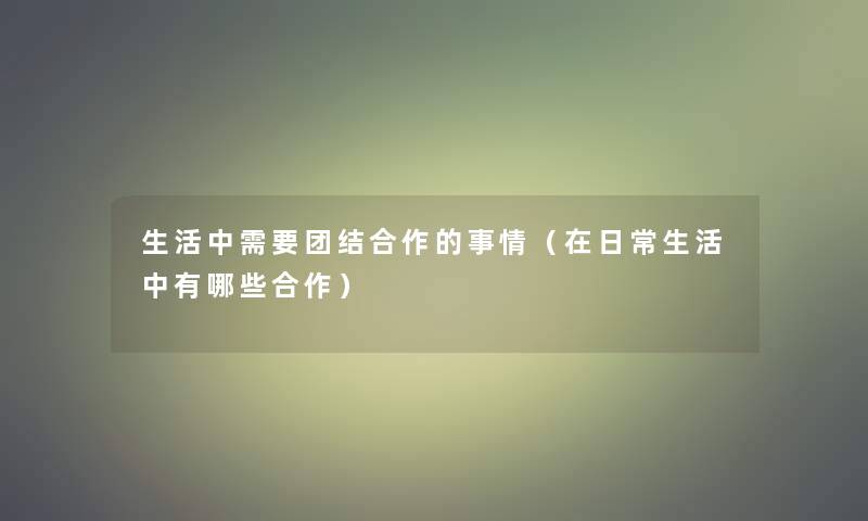 生活中需要团结合作的事情（在日常生活中有哪些合作）