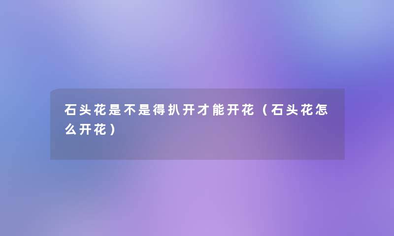 石头花是不是得扒开才能开花（石头花怎么开花）