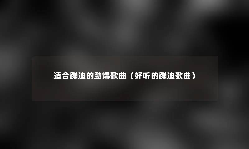 适合蹦迪的劲爆歌曲（好听的蹦迪歌曲）