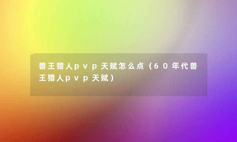 兽王猎人pvp天赋怎么点（60年代兽王猎人pvp天赋）