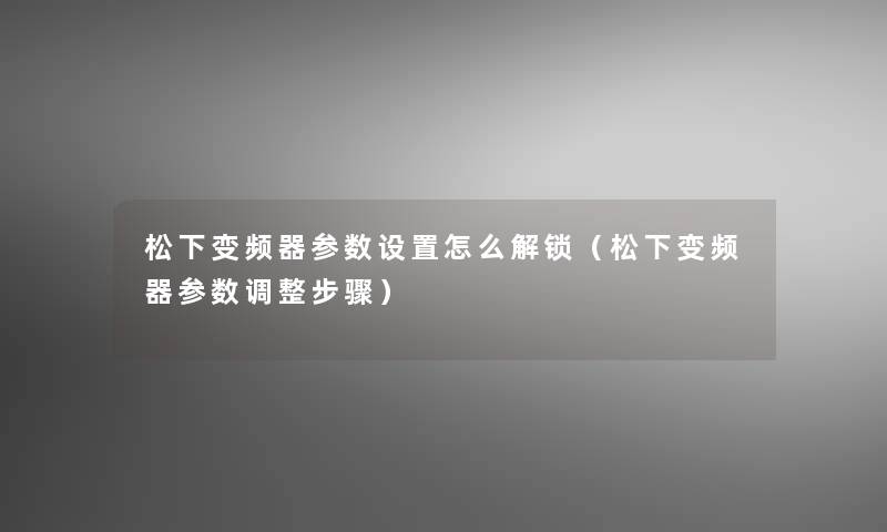 松下变频器参数设置怎么解锁（松下变频器参数调整步骤）