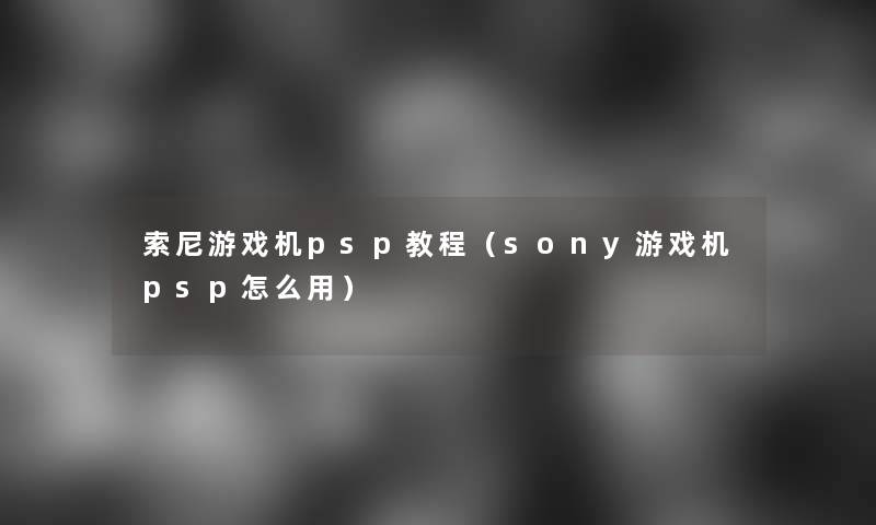 索尼游戏机psp教程（sony游戏机psp怎么用）