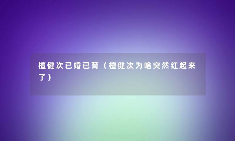 檀健次已婚已育（檀健次为啥突然红起来了）