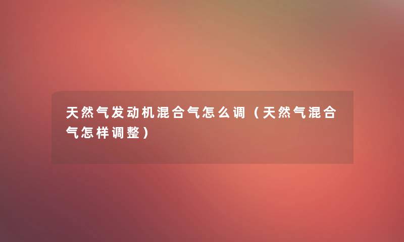 天然气发动机混合气怎么调（天然气混合气怎样调整）